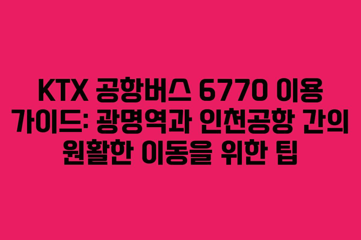 KTX 공항버스 6770 이용 가이드: 광명역과 인천공항 간의 원활한 이동을 위한 팁