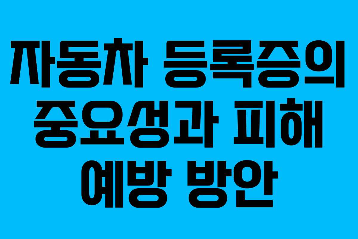 자동차 등록증의 중요성과 피해 예방 방안