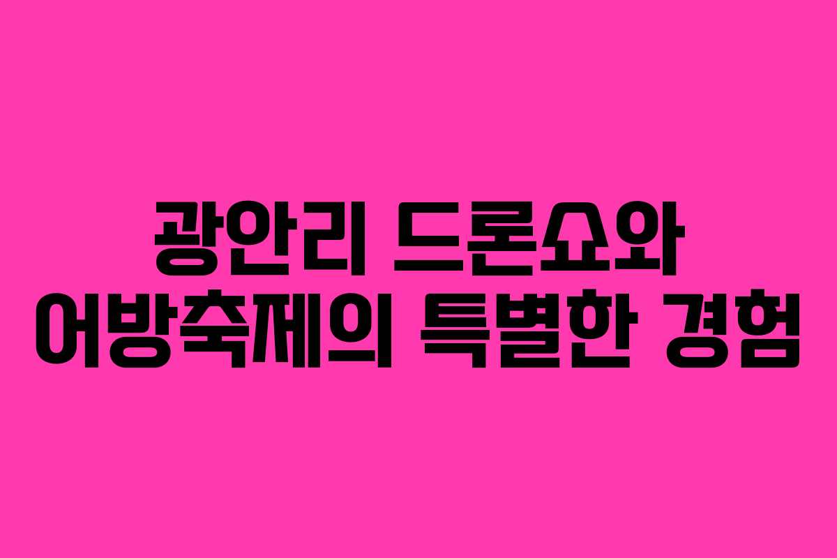 광안리 드론쇼와 어방축제의 특별한 경험