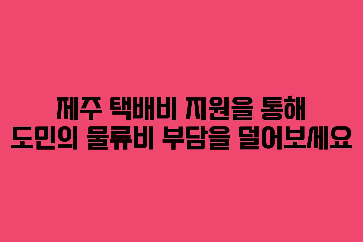제주 택배비 지원을 통해 도민의 물류비 부담을 덜어보세요