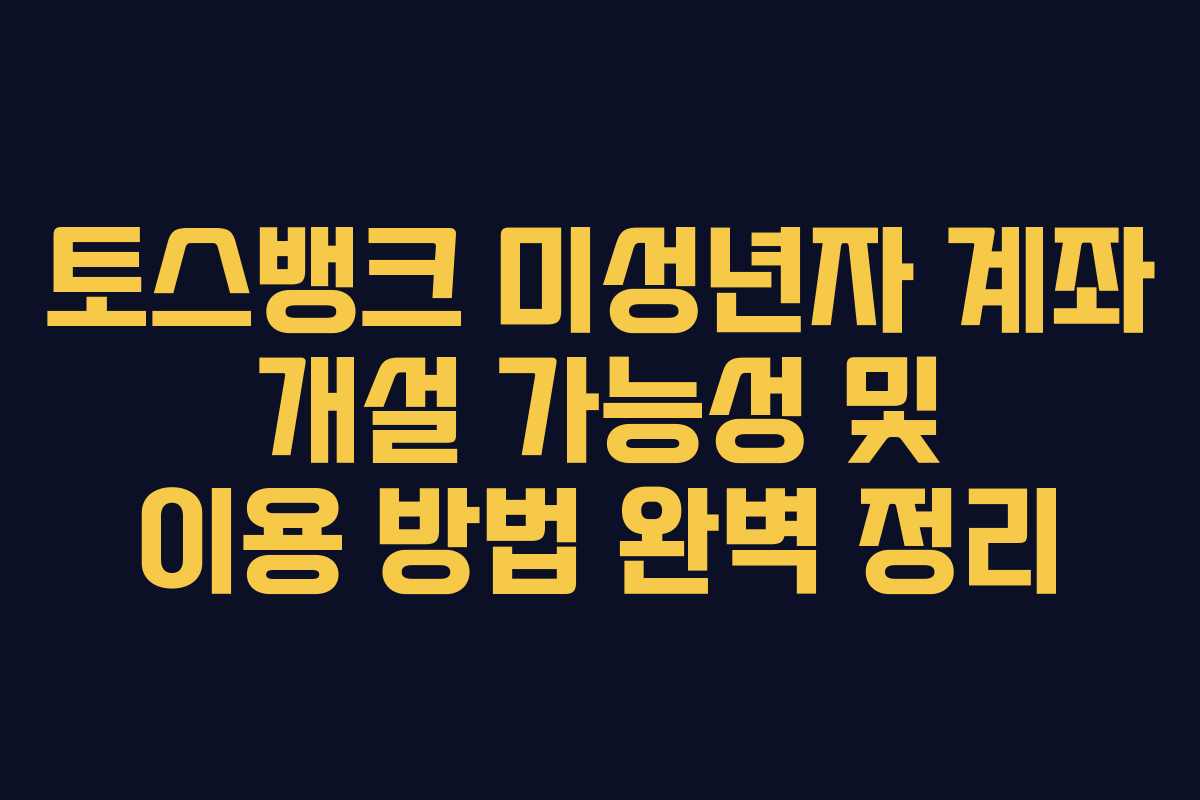 토스뱅크 미성년자 계좌 개설 가능성 및 이용 방법 완벽 정리