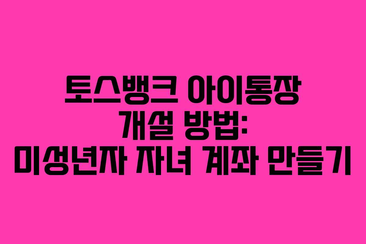 토스뱅크 아이통장 개설 방법: 미성년자 자녀 계좌 만들기