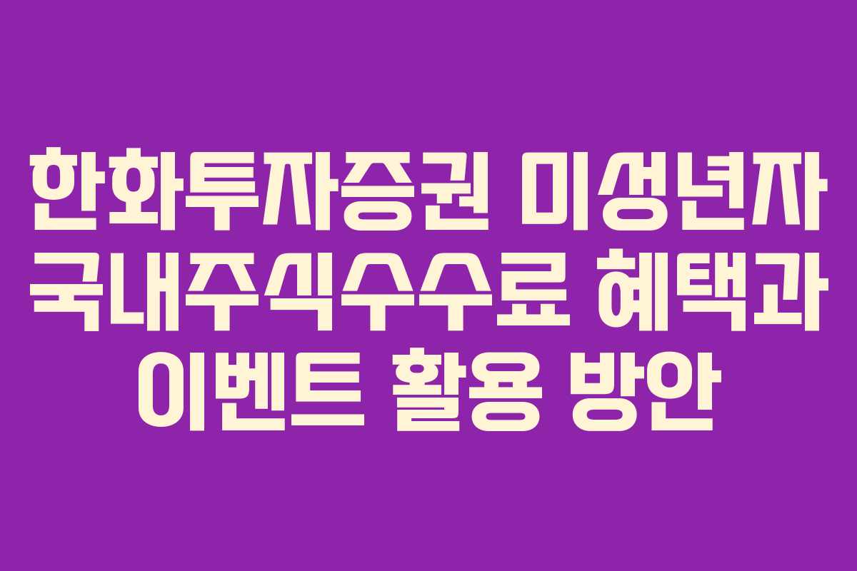 한화투자증권 미성년자 국내주식수수료 혜택과 이벤트 활용 방안