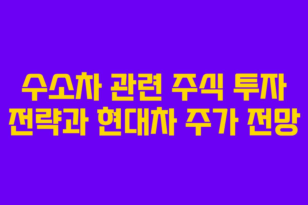 수소차 관련 주식 투자 전략과 현대차 주가 전망