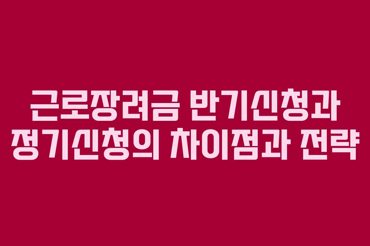 근로장려금 반기신청과 정기신청의 차이점과 전략