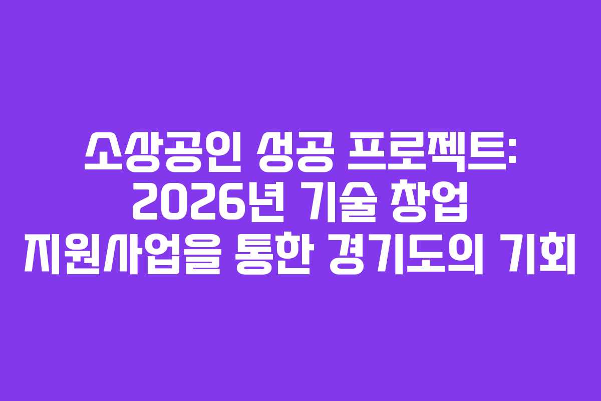 소상공인 성공 프로젝트: 2026년 기술 창업 지원사업을 통한 경기도의 기회