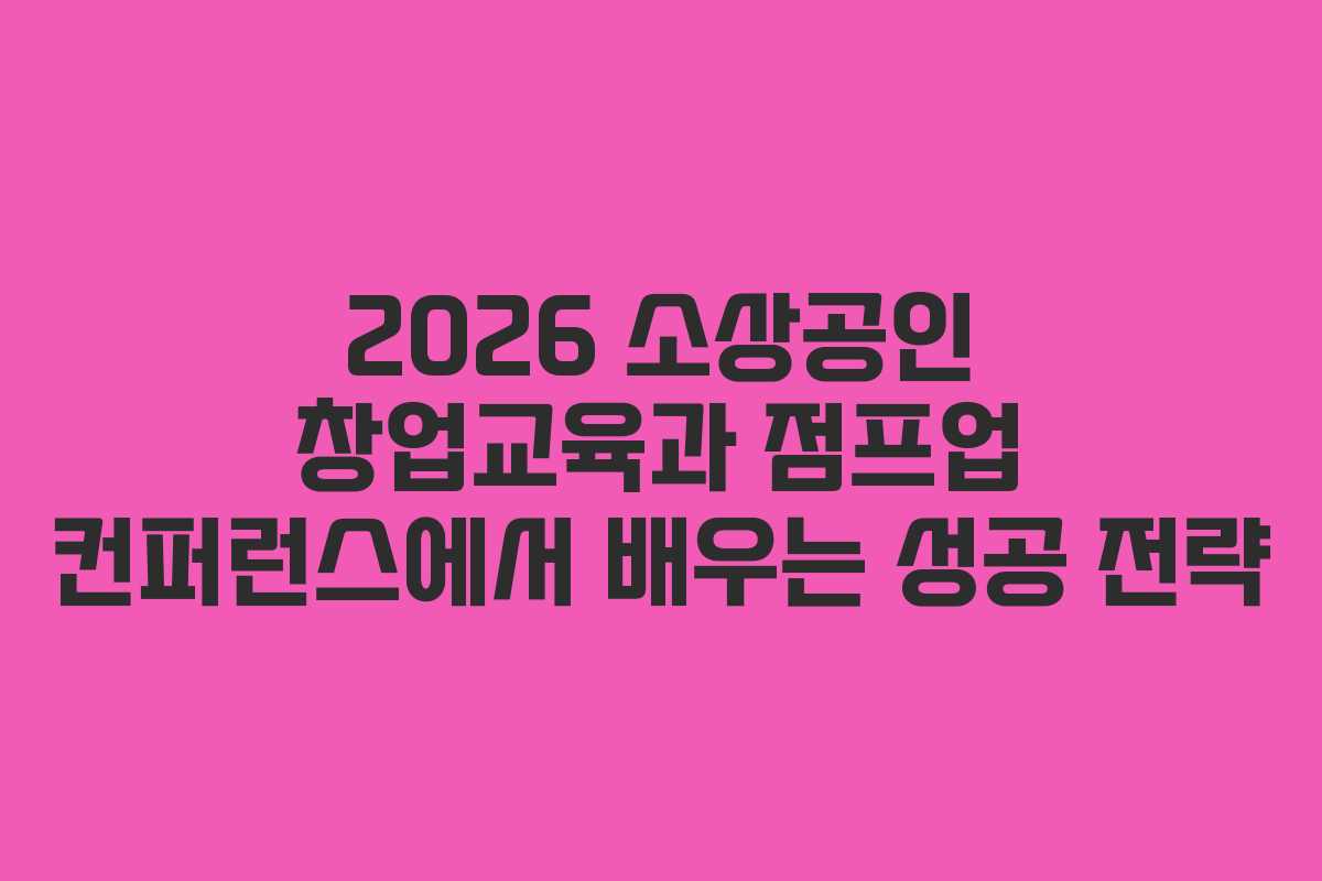 2026 소상공인 창업교육과 점프업 컨퍼런스에서 배우는 성공 전략