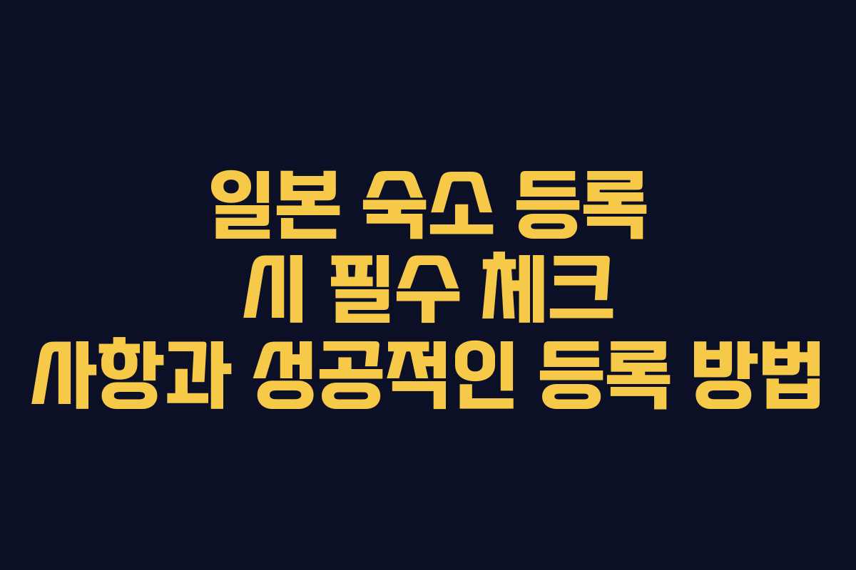 일본 숙소 등록 시 필수 체크 사항과 성공적인 등록 방법