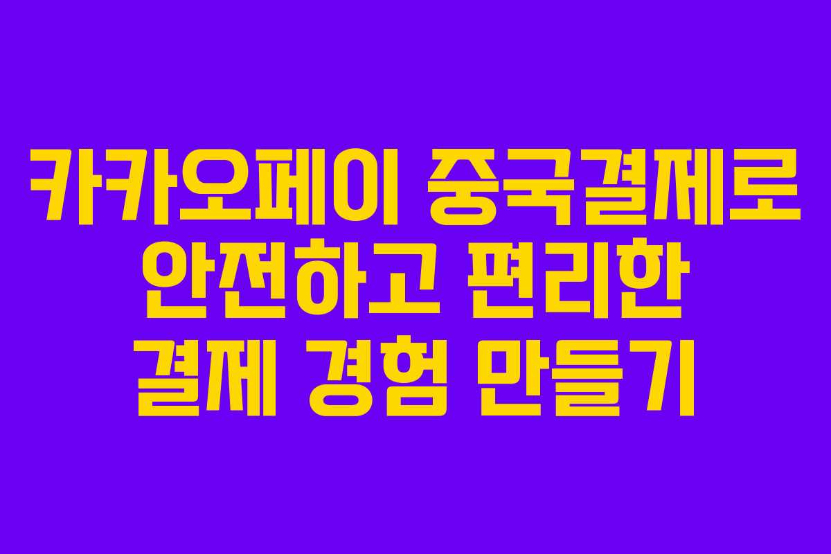 카카오페이 중국결제로 안전하고 편리한 결제 경험 만들기