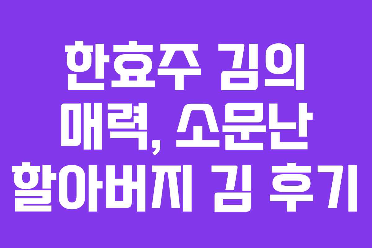 한효주 김의 매력, 소문난 할아버지 김 후기