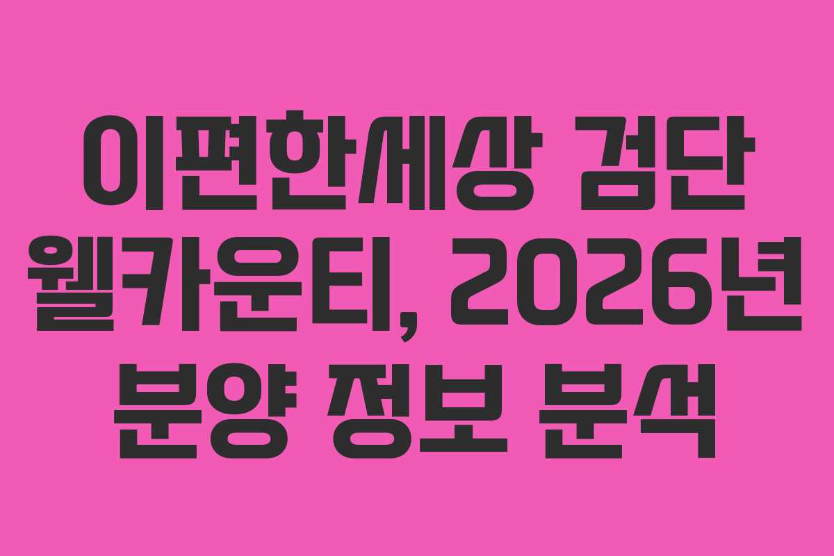 이편한세상 검단 웰카운티, 2026년 분양 정보 분석