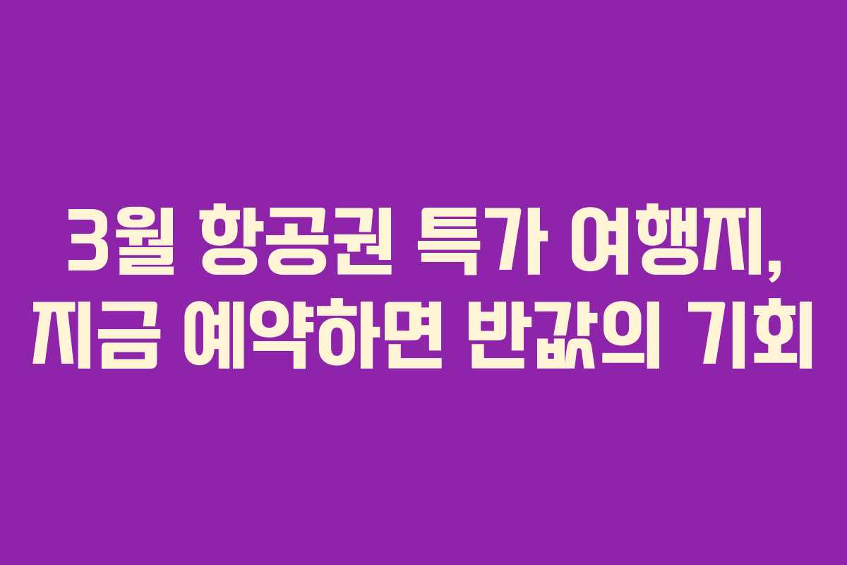 3월 항공권 특가 여행지, 지금 예약하면 반값의 기회