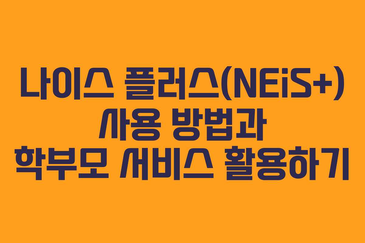 나이스 플러스(NEiS+) 사용 방법과 학부모 서비스 활용하기