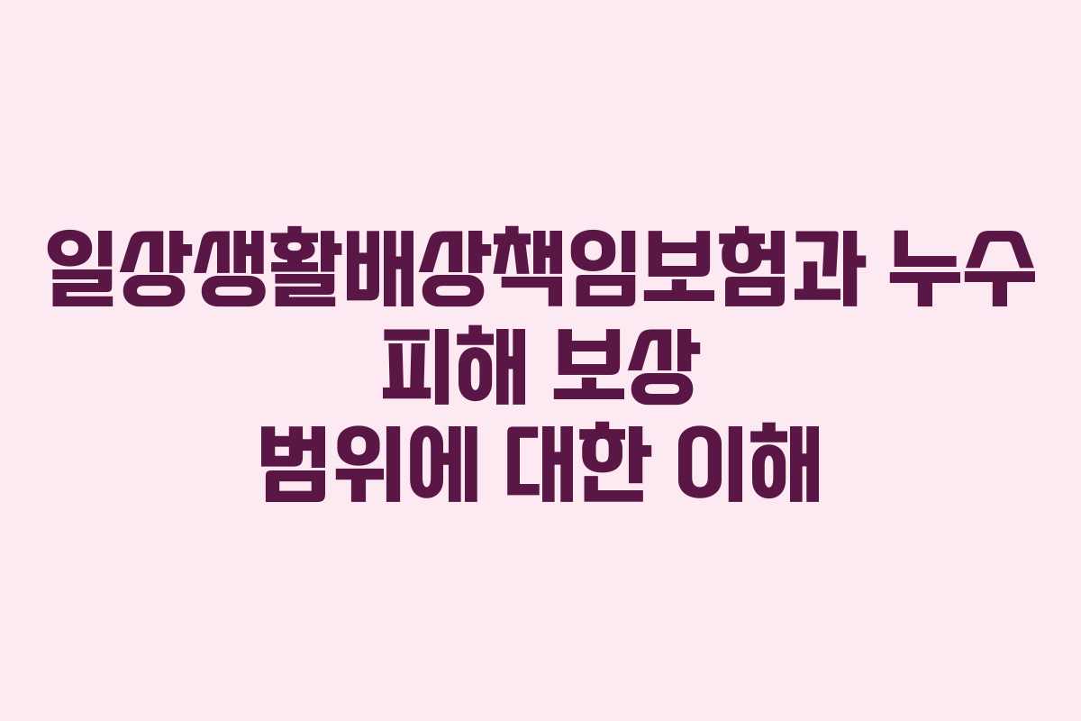 일상생활배상책임보험과 누수 피해 보상 범위에 대한 이해