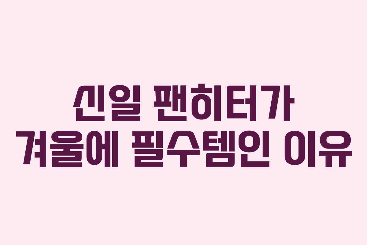신일 팬히터가 겨울에 필수템인 이유