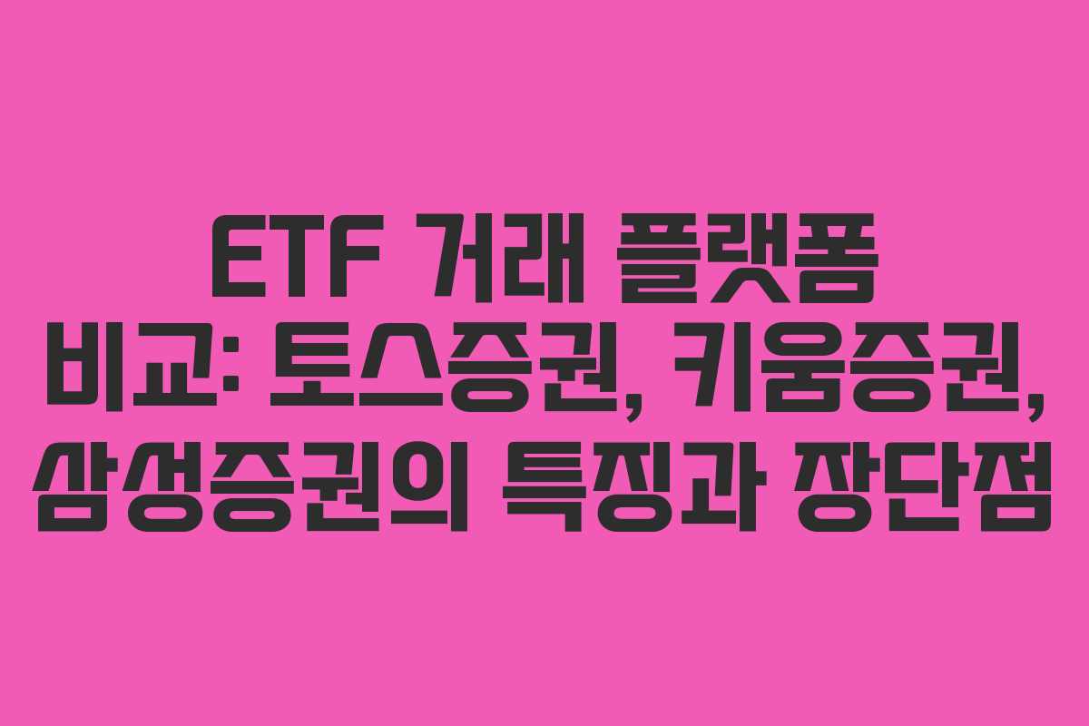 ETF 거래 플랫폼 비교: 토스증권, 키움증권, 삼성증권의 특징과 장단점