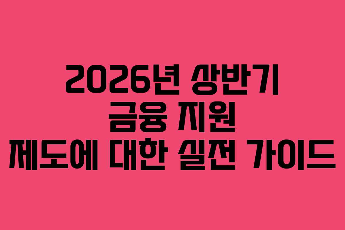 2026년 상반기 금융 지원 제도에 대한 실전 가이드