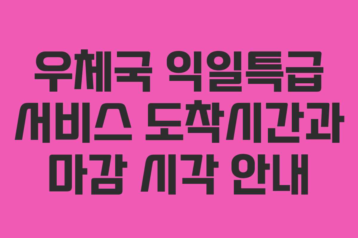 우체국 익일특급 서비스 도착시간과 마감 시각 안내