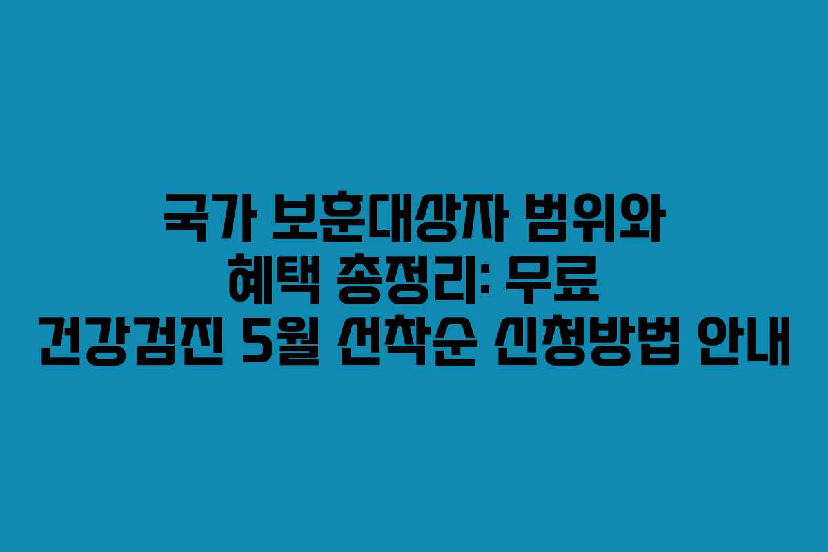 국가 보훈대상자 범위와 혜택 총정리: 무료 건강검진 5월 선착순 신청방법 안내