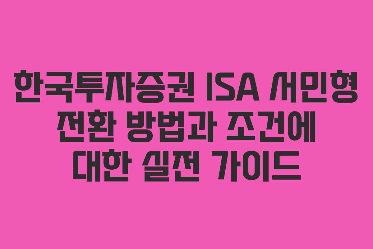 한국투자증권 ISA 서민형 전환 방법과 조건에 대한 실전 가이드