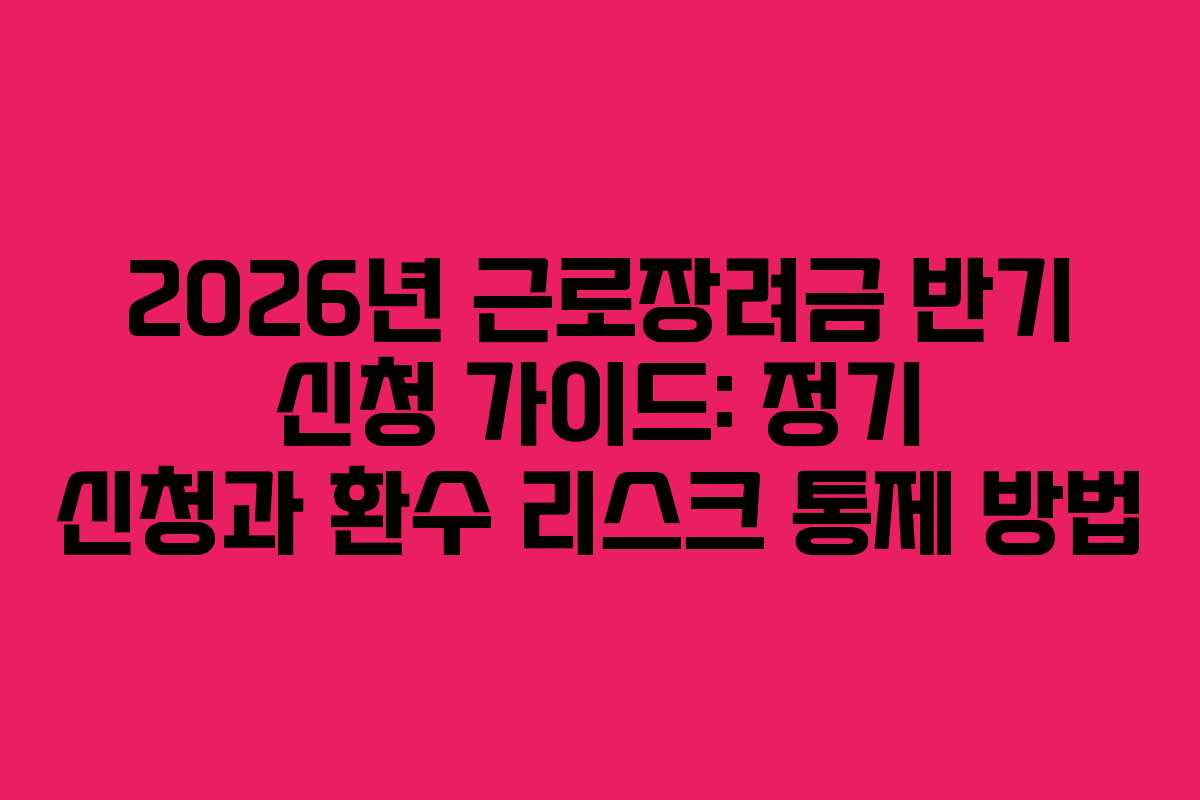 2026년 근로장려금 반기 신청 가이드: 정기 신청과 환수 리스크 통제 방법