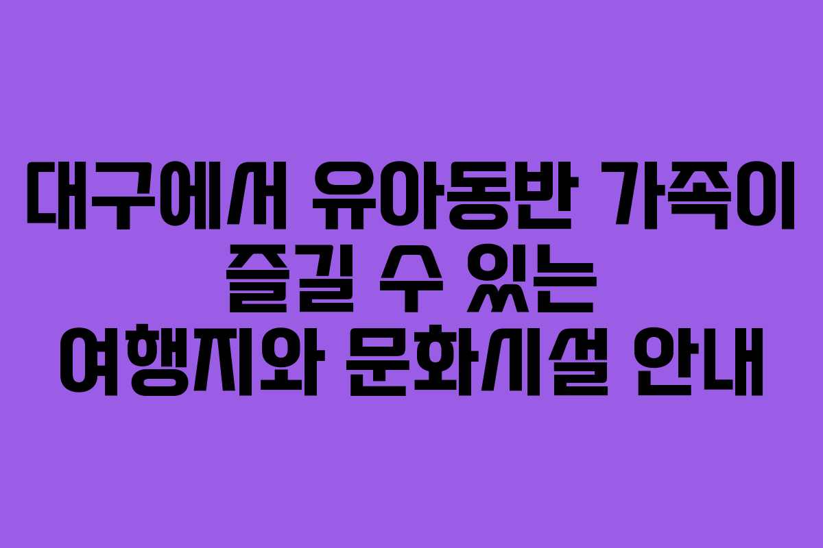 대구에서 유아동반 가족이 즐길 수 있는 여행지와 문화시설 안내