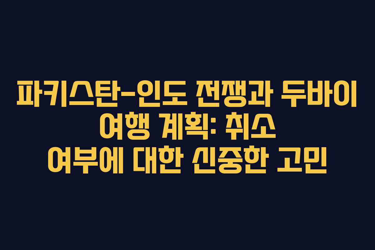 파키스탄-인도 전쟁과 두바이 여행 계획: 취소 여부에 대한 신중한 고민
