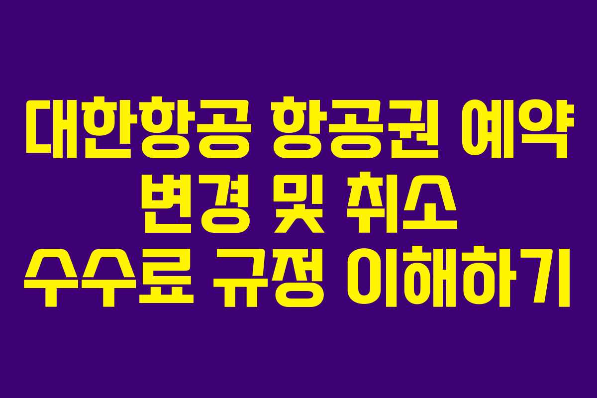 대한항공 항공권 예약 변경 및 취소 수수료 규정 이해하기