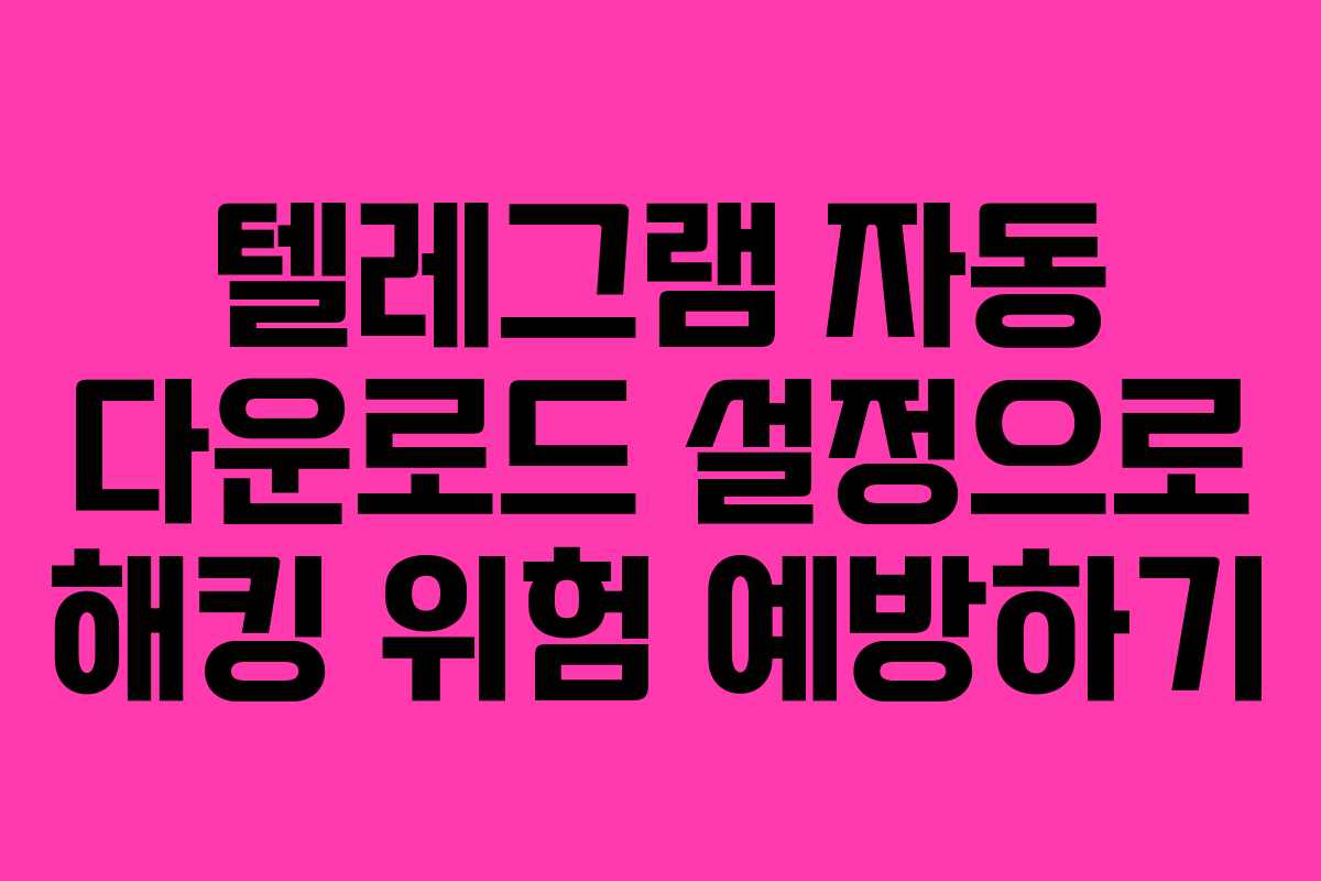 텔레그램 자동 다운로드 설정으로 해킹 위험 예방하기