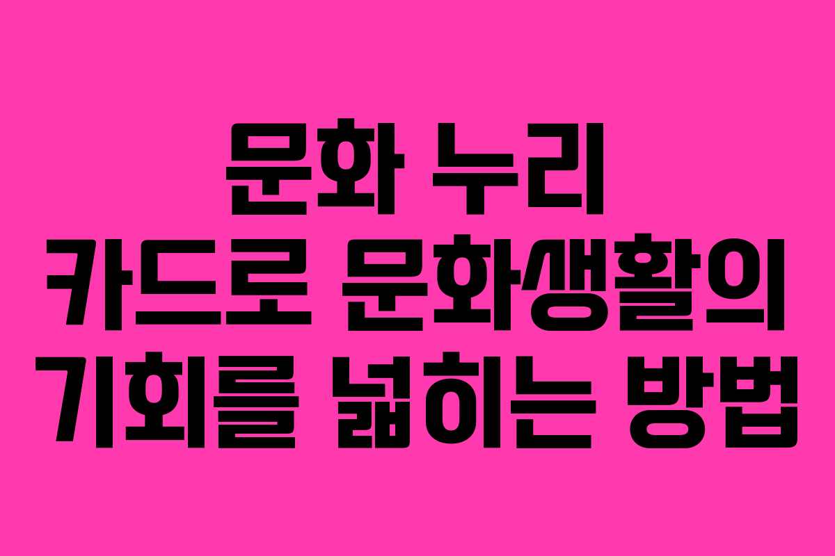 문화 누리 카드로 문화생활의 기회를 넓히는 방법
