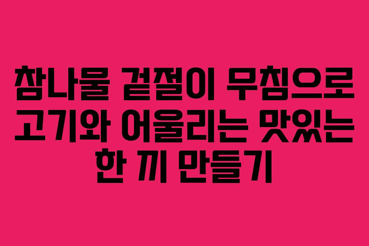 참나물-겉절이-무침으로-고기와-어울리는-맛있는-한-끼-만들기