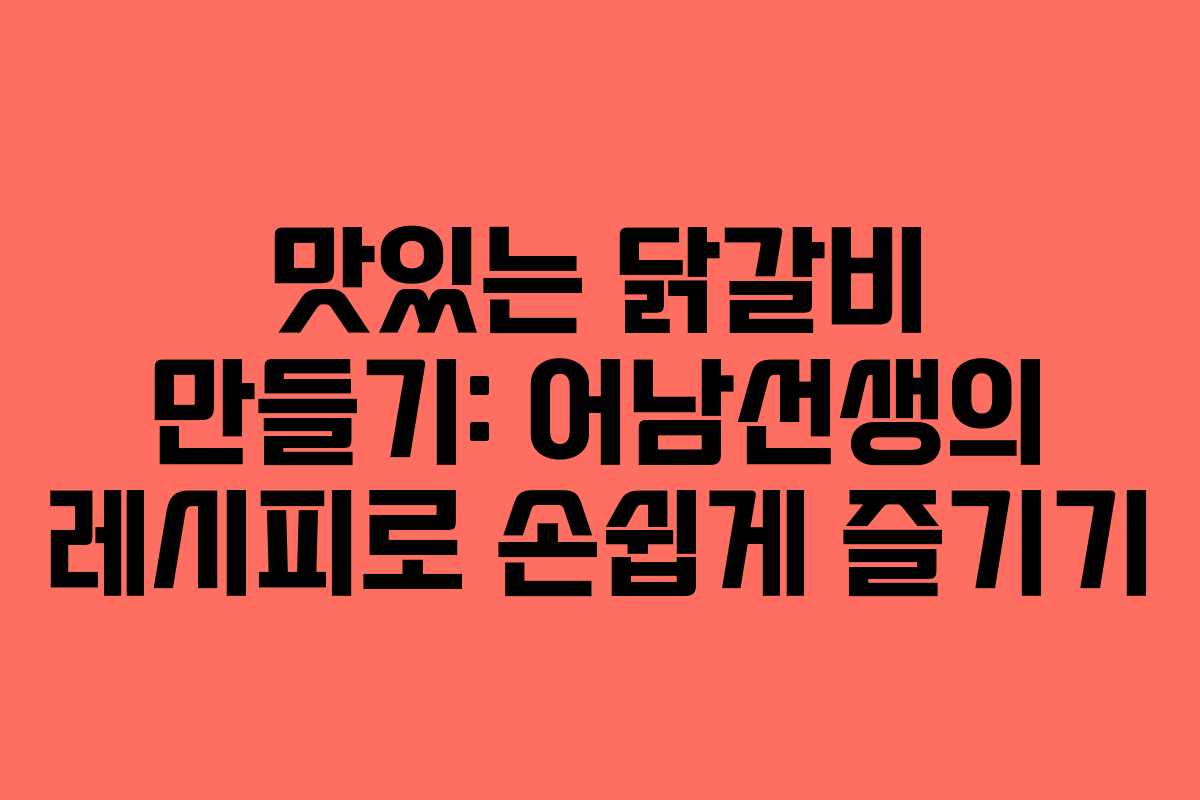 맛있는 닭갈비 만들기: 어남선생의 레시피로 손쉽게 즐기기