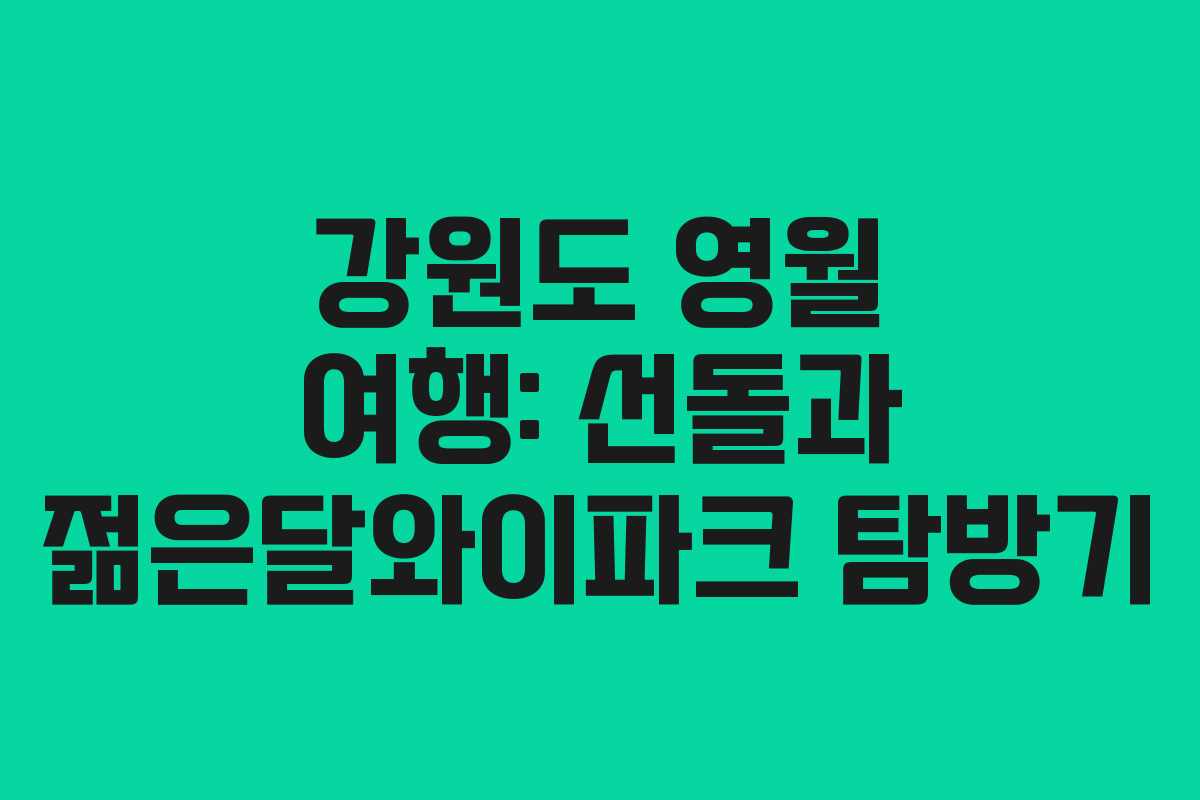 강원도 영월 여행: 선돌과 젊은달와이파크 탐방기