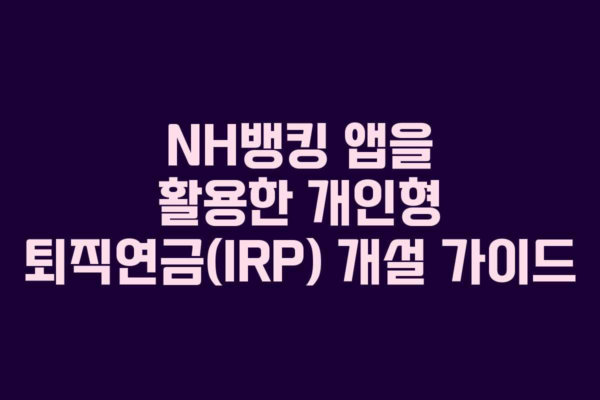 NH뱅킹 앱을 활용한 개인형 퇴직연금(IRP) 개설 가이드