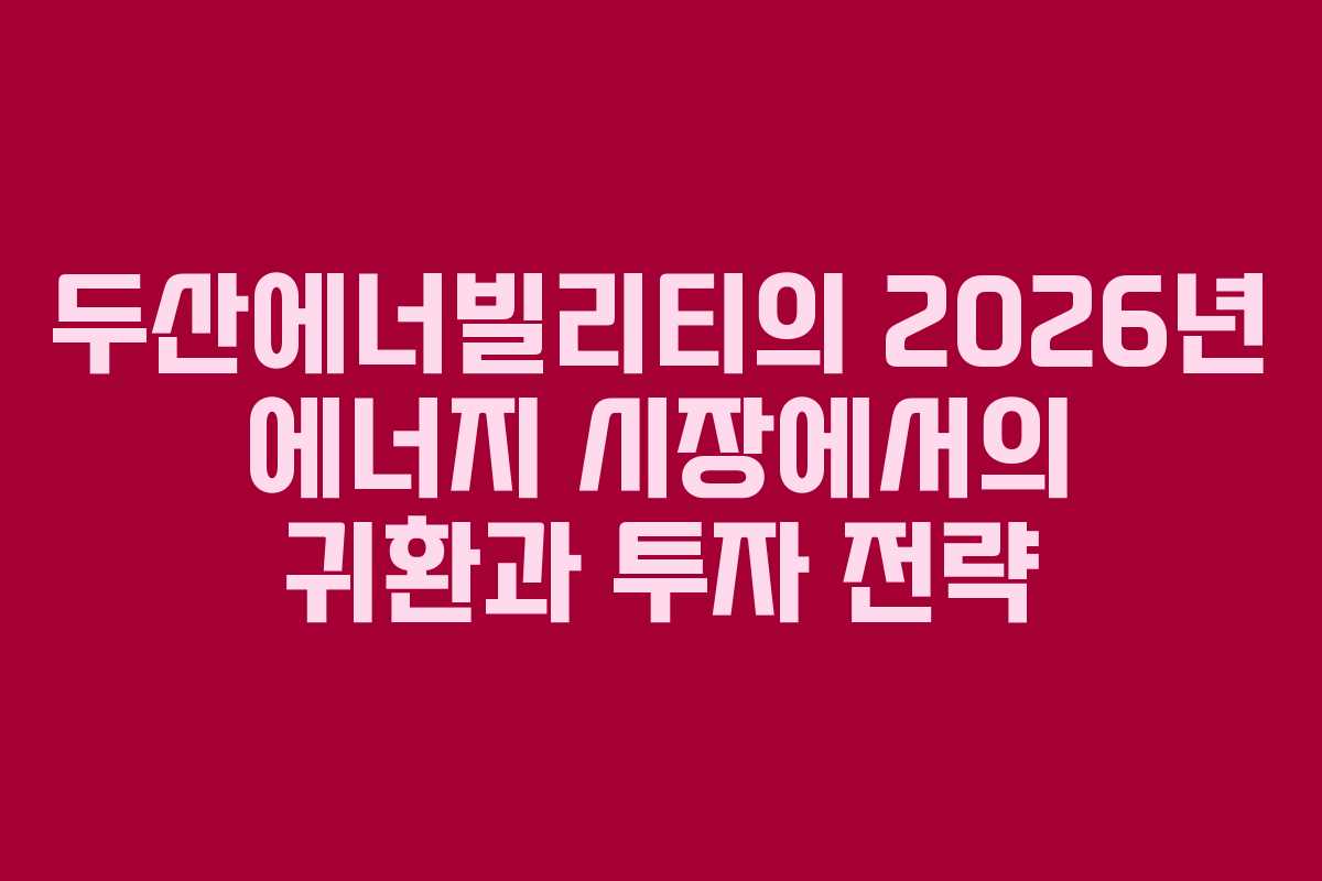 두산에너빌리티의 2026년 에너지 시장에서의 귀환과 투자 전략
