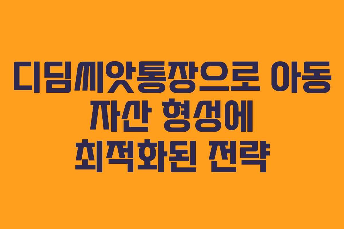 디딤씨앗통장으로 아동 자산 형성에 최적화된 전략