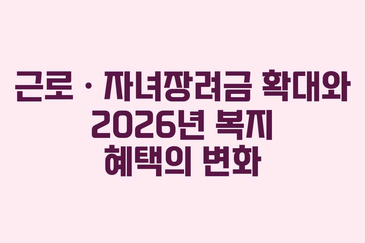 근로ㆍ자녀장려금 확대와 2026년 복지 혜택의 변화