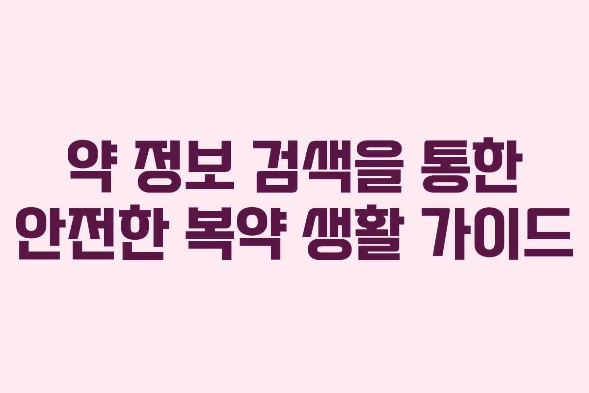 약 정보 검색을 통한 안전한 복약 생활 가이드