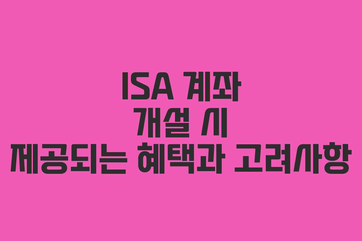 ISA 계좌 개설 시 제공되는 혜택과 고려사항