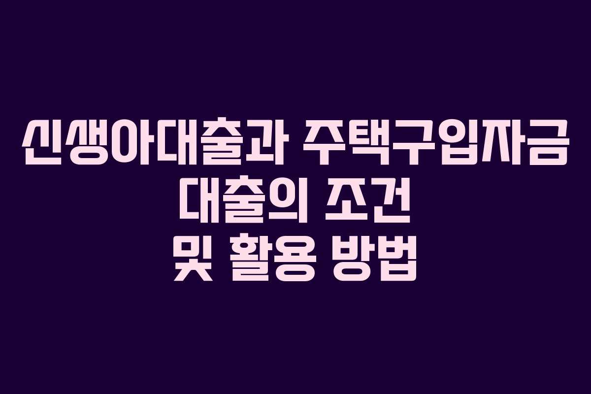 신생아대출과 주택구입자금 대출의 조건 및 활용 방법
