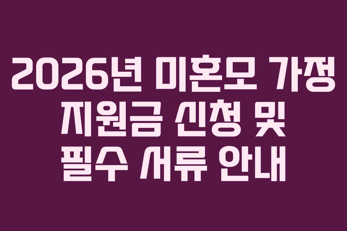 2026년 미혼모 가정 지원금 신청 및 필수 서류 안내