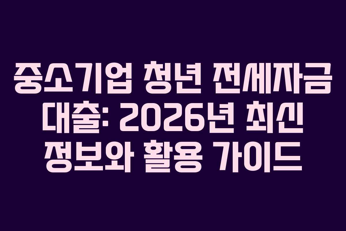 중소기업 청년 전세자금 대출: 2026년 최신 정보와 활용 가이드