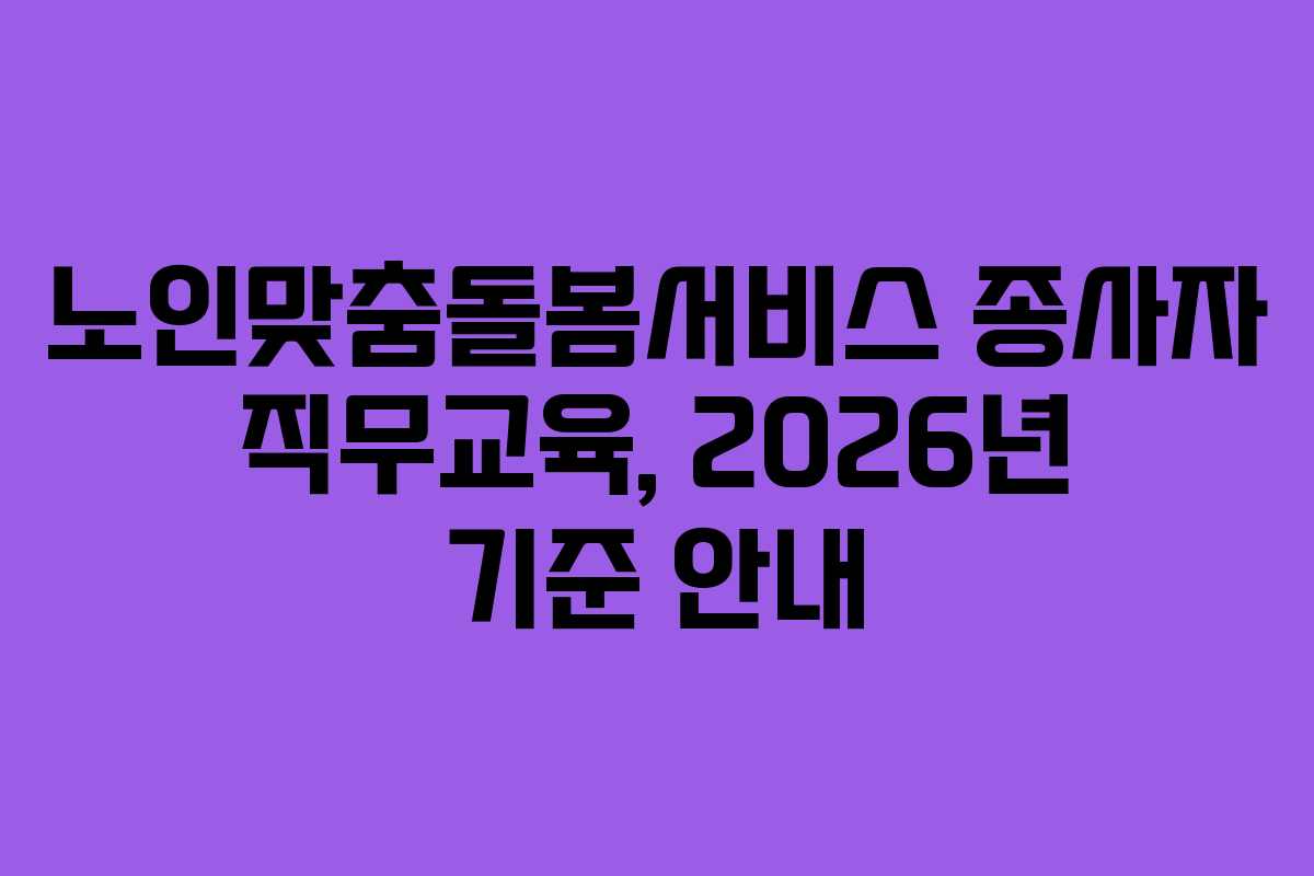 노인맞춤돌봄서비스 종사자 직무교육, 2026년 기준 안내
