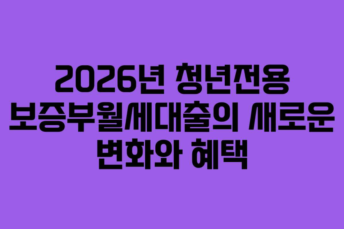 2026년 청년전용 보증부월세대출의 새로운 변화와 혜택