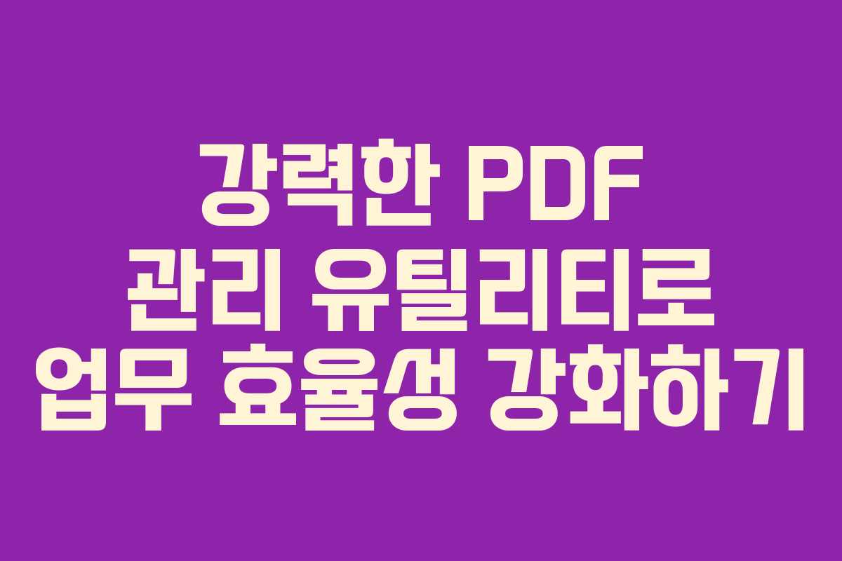 강력한 PDF 관리 유틸리티로 업무 효율성 강화하기