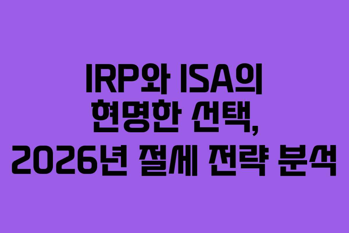 IRP와 ISA의 현명한 선택, 2026년 절세 전략 분석