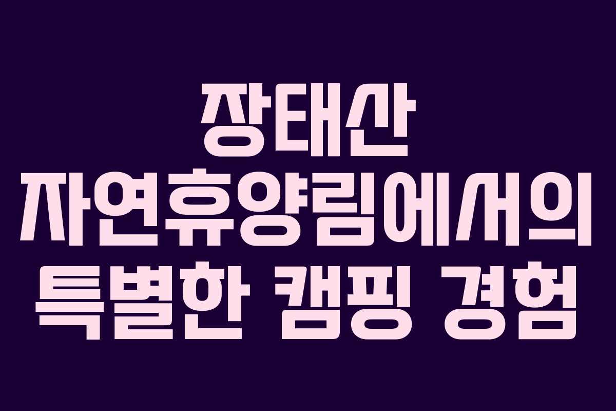 장태산 자연휴양림에서의 특별한 캠핑 경험