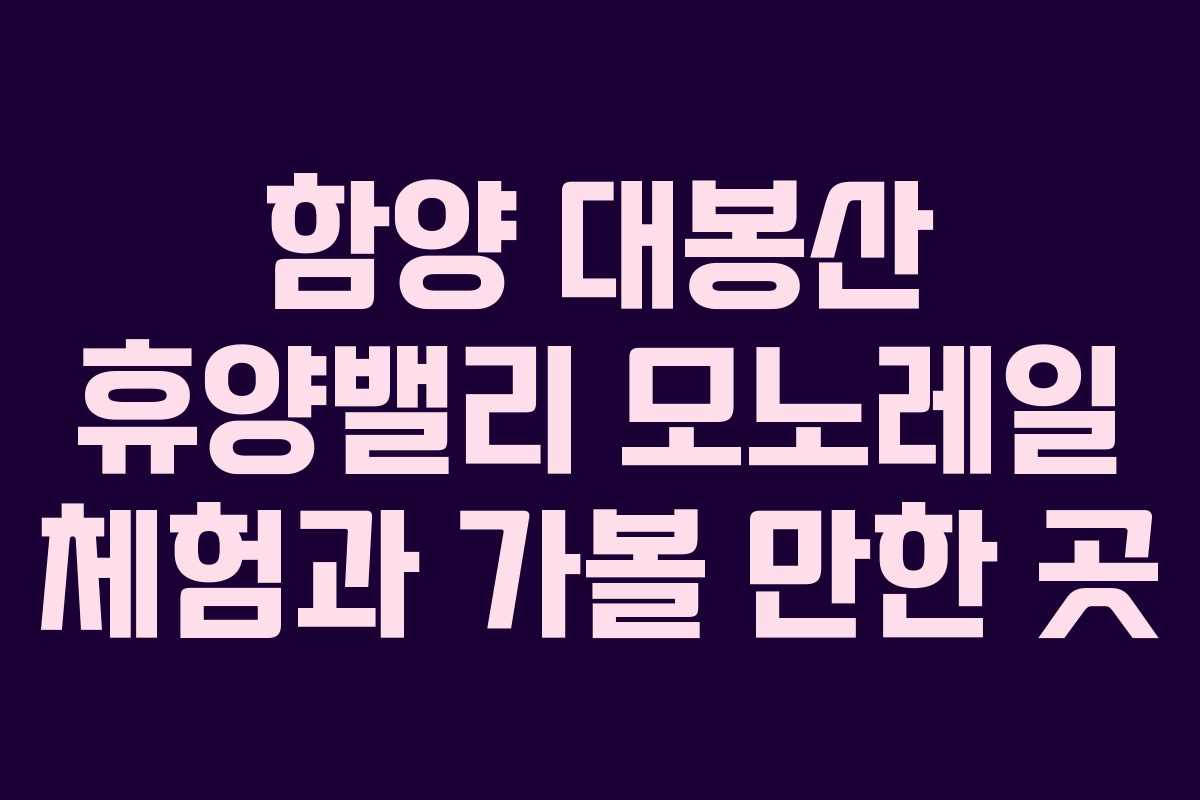 함양 대봉산 휴양밸리 모노레일 체험과 가볼 만한 곳
