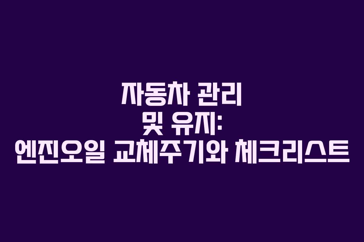 자동차 관리 및 유지: 엔진오일 교체주기와 체크리스트