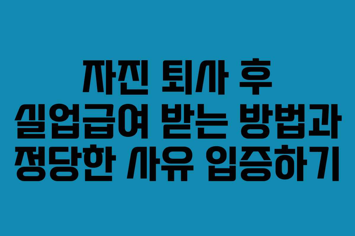 자진 퇴사 후 실업급여 받는 방법과 정당한 사유 입증하기